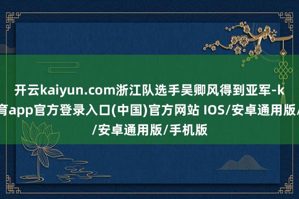 开云kaiyun.com浙江队选手吴卿风得到亚军-kai云体育app官方登录入口(中国)官方网站 IOS/安卓通用版/手机版