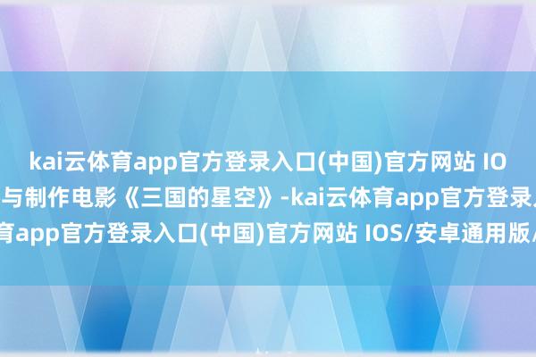 kai云体育app官方登录入口(中国)官方网站 IOS/安卓通用版/手机版参与制作电影《三国的星空》-kai云体育app官方登录入口(中国)官方网站 IOS/安卓通用版/手机版