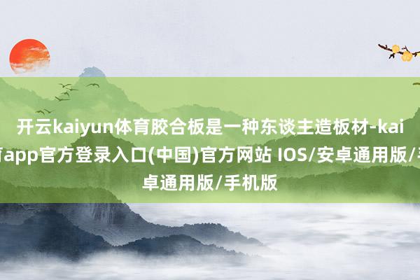 开云kaiyun体育胶合板是一种东谈主造板材-kai云体育app官方登录入口(中国)官方网站 IOS/安卓通用版/手机版