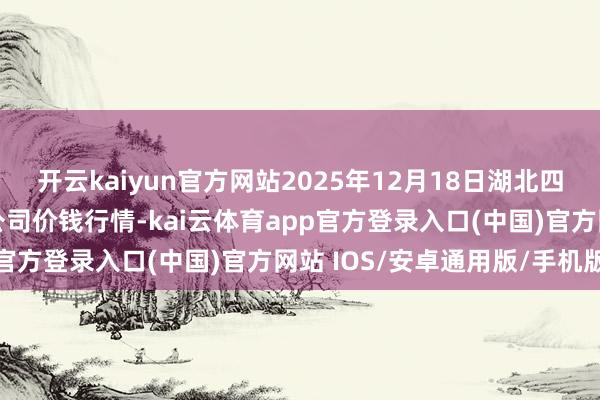 开云kaiyun官方网站2025年12月18日湖北四季青农贸阛阓解决有限公司价钱行情-kai云体育app官方登录入口(中国)官方网站 IOS/安卓通用版/手机版