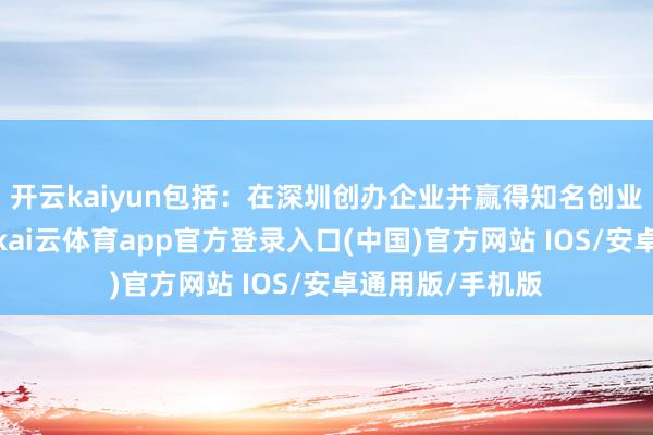 开云kaiyun包括：在深圳创办企业并赢得知名创业投资机构投资-kai云体育app官方登录入口(中国)官方网站 IOS/安卓通用版/手机版