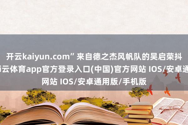 开云kaiyun.com”来自德之杰风帆队的吴启荣抖擞地示意-kai云体育app官方登录入口(中国)官方网站 IOS/安卓通用版/手机版