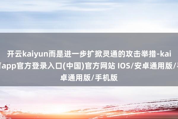 开云kaiyun而是进一步扩掀灵通的攻击举措-kai云体育app官方登录入口(中国)官方网站 IOS/安卓通用版/手机版